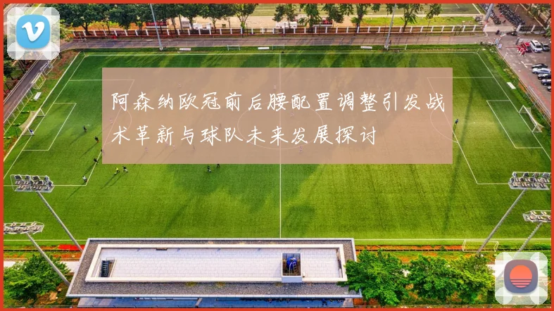 阿森纳欧冠前后腰配置调整引发战术革新与球队未来发展探讨