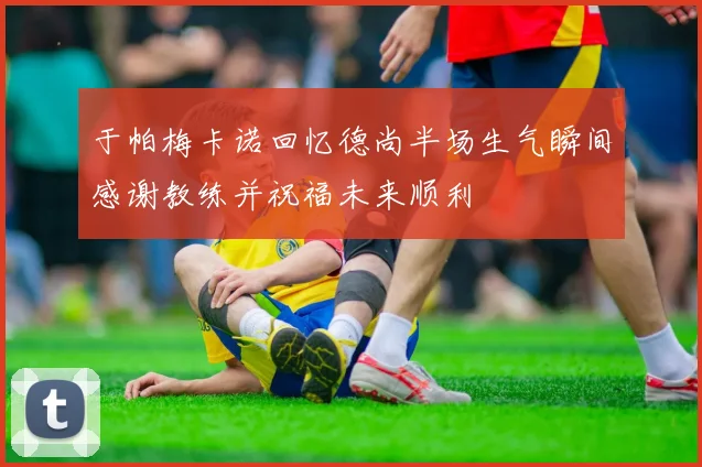 于帕梅卡诺回忆德尚半场生气瞬间感谢教练并祝福未来顺利