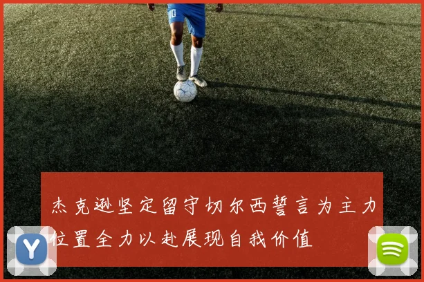 杰克逊坚定留守切尔西誓言为主力位置全力以赴展现自我价值