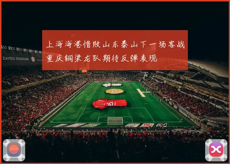上海海港惜败山东泰山下一场客战重庆铜梁龙队期待反弹表现