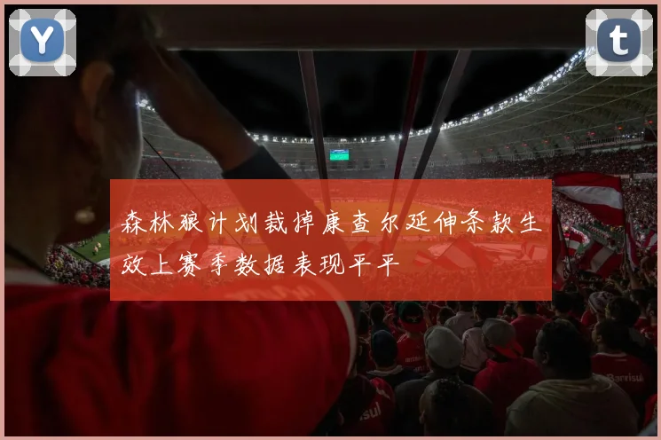 森林狼计划裁掉康查尔延伸条款生效上赛季数据表现平平