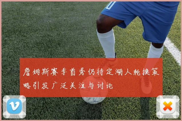 詹姆斯赛季首秀仍待定湖人轮换策略引发广泛关注与讨论