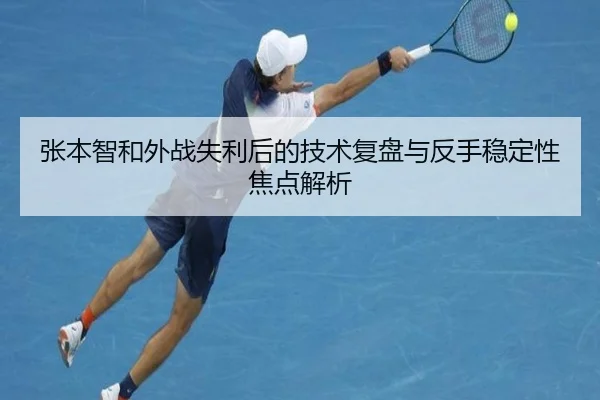 张本智和外战失利后的技术复盘与反手稳定性焦点解析