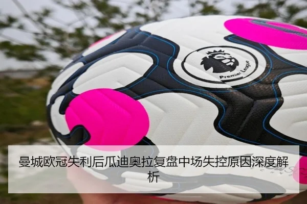 曼城欧冠失利后瓜迪奥拉复盘中场失控原因深度解析