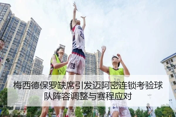 梅西德保罗缺席引发迈阿密连锁考验球队阵容调整与赛程应对