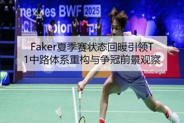Faker夏季赛状态回暖引领T1中路体系重构与争冠前景观察